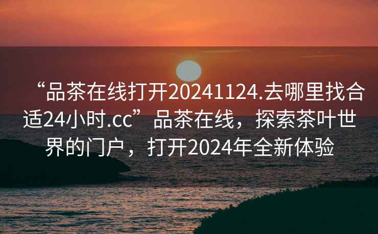 “品茶在線打開(kāi)20241124.去哪里找合適24小時(shí).cc”品茶在線，探索茶葉世界的門(mén)戶(hù)，打開(kāi)2024年全新體驗(yàn)