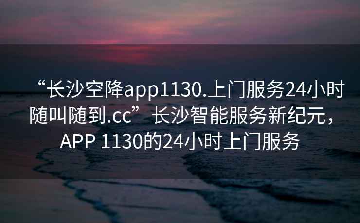 “長沙空降app1130.上門服務(wù)24小時(shí)隨叫隨到.cc”長沙智能服務(wù)新紀(jì)元，APP 1130的24小時(shí)上門服務(wù)