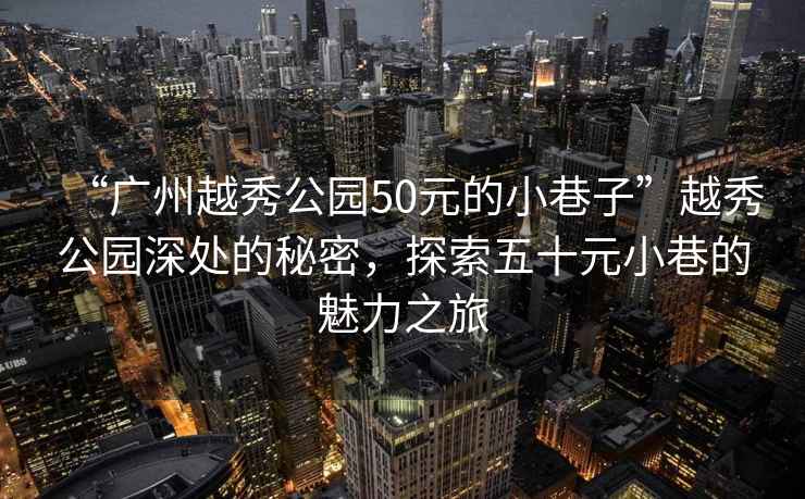 “廣州越秀公園50元的小巷子”越秀公園深處的秘密，探索五十元小巷的魅力之旅