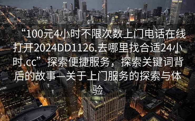 “100元4小時不限次數(shù)上門電話在線打開2024DD1126.去哪里找合適24小時.cc”探索便捷服務(wù)，探索關(guān)鍵詞背后的故事—關(guān)于上門服務(wù)的探索與體驗