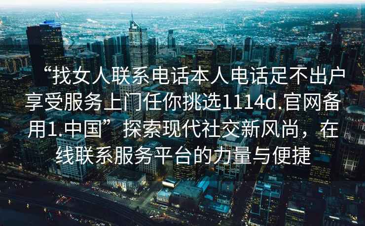 “找女人聯(lián)系電話本人電話足不出戶享受服務(wù)上門任你挑選1114d.官網(wǎng)備用1.中國”探索現(xiàn)代社交新風(fēng)尚，在線聯(lián)系服務(wù)平臺的力量與便捷