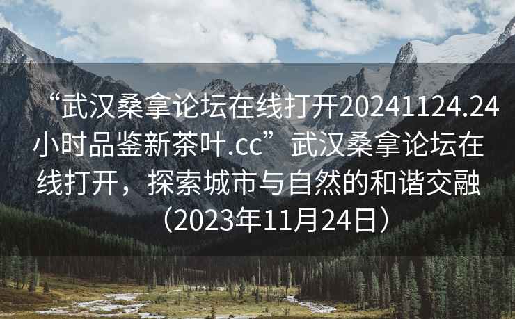 “武漢桑拿論壇在線打開20241124.24小時(shí)品鑒新茶葉.cc”武漢桑拿論壇在線打開，探索城市與自然的和諧交融（2023年11月24日）