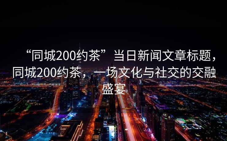 “同城200約茶”當(dāng)日新聞文章標(biāo)題，同城200約茶，一場文化與社交的交融盛宴