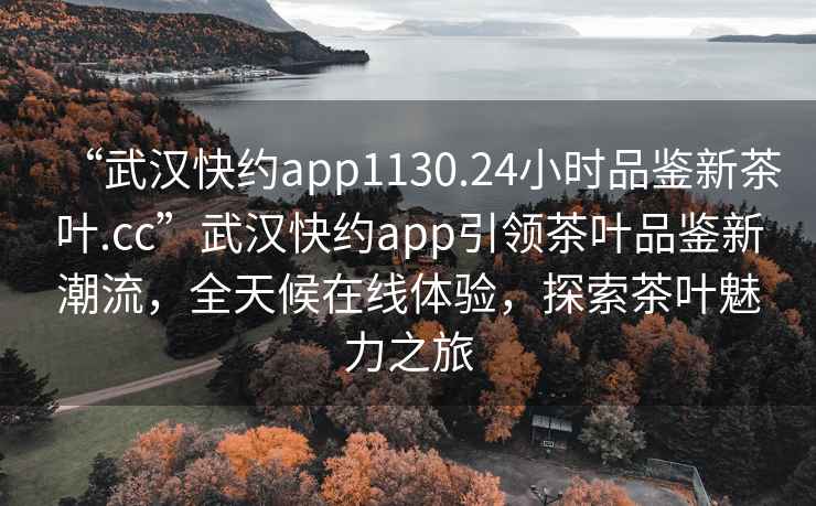 “武漢快約app1130.24小時(shí)品鑒新茶葉.cc”武漢快約app引領(lǐng)茶葉品鑒新潮流，全天候在線體驗(yàn)，探索茶葉魅力之旅