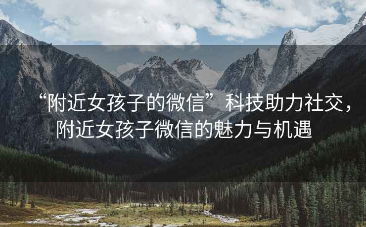 “附近女孩子的微信”科技助力社交，附近女孩子微信的魅力與機遇