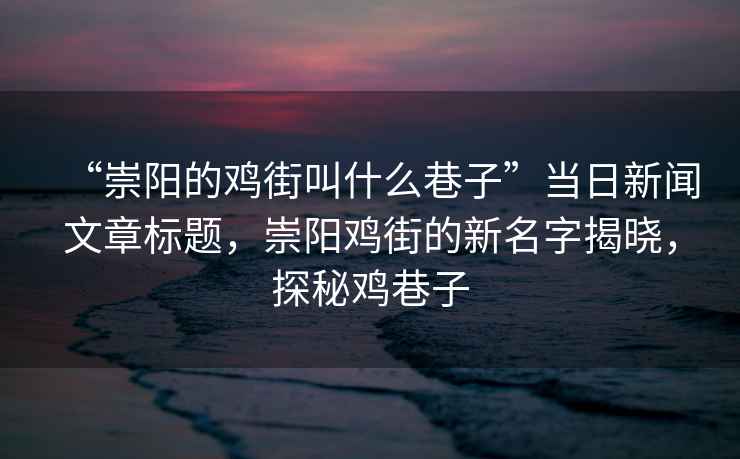 “崇陽的雞街叫什么巷子”當(dāng)日新聞文章標(biāo)題，崇陽雞街的新名字揭曉，探秘雞巷子