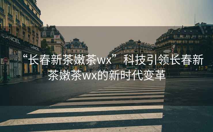 “長春新茶嫩茶wx”科技引領(lǐng)長春新茶嫩茶wx的新時(shí)代變革
