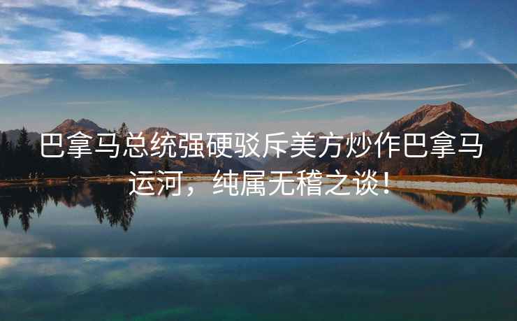 巴拿馬總統(tǒng)強(qiáng)硬駁斥美方炒作巴拿馬運(yùn)河，純屬無稽之談！