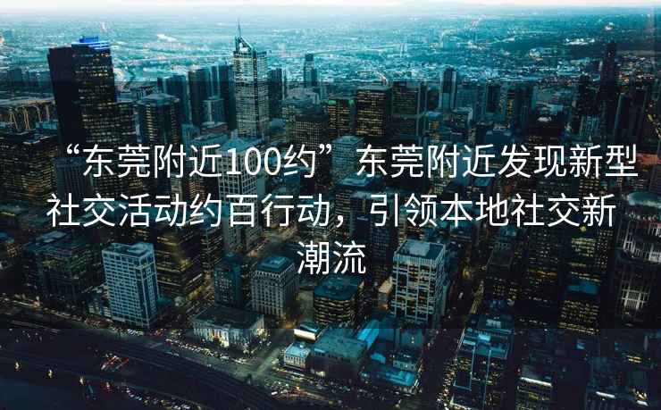 “東莞附近100約”東莞附近發(fā)現(xiàn)新型社交活動(dòng)約百行動(dòng)，引領(lǐng)本地社交新潮流