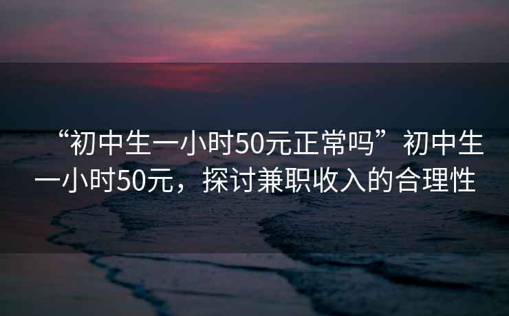 “初中生一小時50元正常嗎”初中生一小時50元，探討兼職收入的合理性