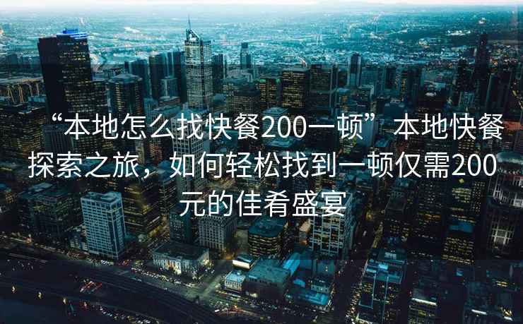 “本地怎么找快餐200一頓”本地快餐探索之旅，如何輕松找到一頓僅需200元的佳肴盛宴