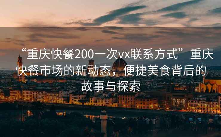 “重慶快餐200一次vx聯(lián)系方式”重慶快餐市場的新動態(tài)，便捷美食背后的故事與探索