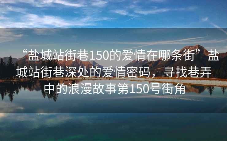 “鹽城站街巷150的愛情在哪條街”鹽城站街巷深處的愛情密碼，尋找巷弄中的浪漫故事第150號街角