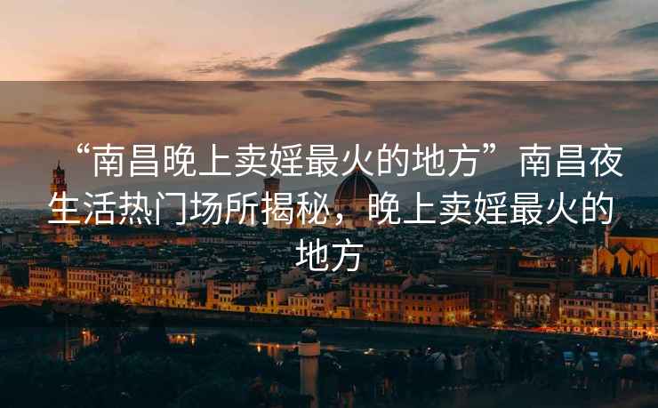 “南昌晚上賣婬最火的地方”南昌夜生活熱門場所揭秘，晚上賣婬最火的地方