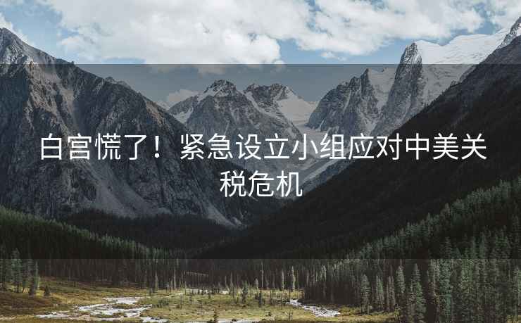 白宮慌了！緊急設(shè)立小組應(yīng)對(duì)中美關(guān)稅危機(jī)