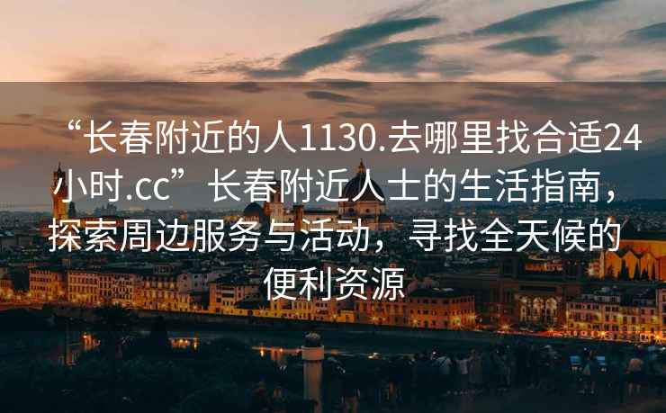 “長(zhǎng)春附近的人1130.去哪里找合適24小時(shí).cc”長(zhǎng)春附近人士的生活指南，探索周邊服務(wù)與活動(dòng)，尋找全天候的便利資源