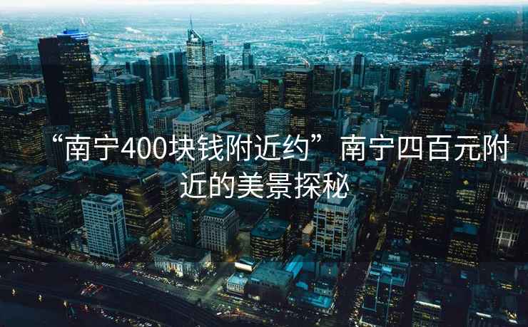 “南寧400塊錢附近約”南寧四百元附近的美景探秘