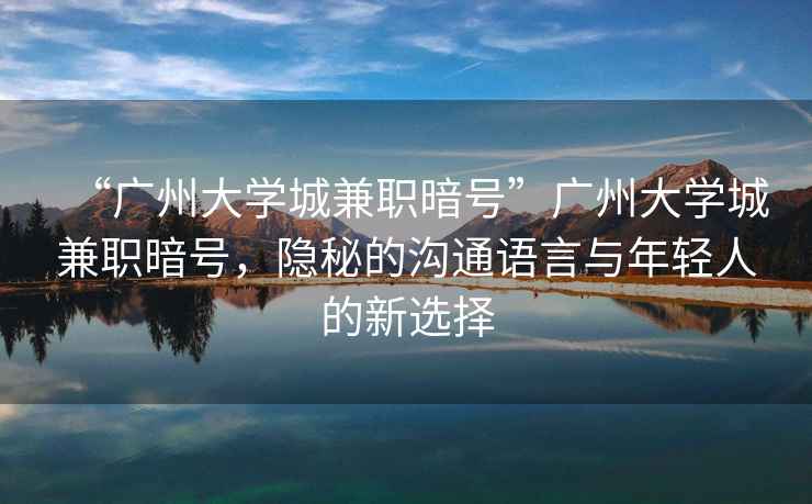 “廣州大學城兼職暗號”廣州大學城兼職暗號，隱秘的溝通語言與年輕人的新選擇