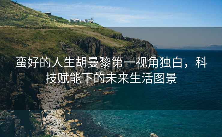 蠻好的人生胡曼黎第一視角獨(dú)白，科技賦能下的未來生活圖景
