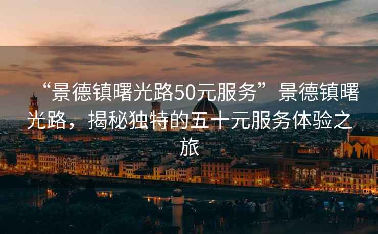 “景德鎮(zhèn)曙光路50元服務(wù)”景德鎮(zhèn)曙光路，揭秘獨(dú)特的五十元服務(wù)體驗(yàn)之旅