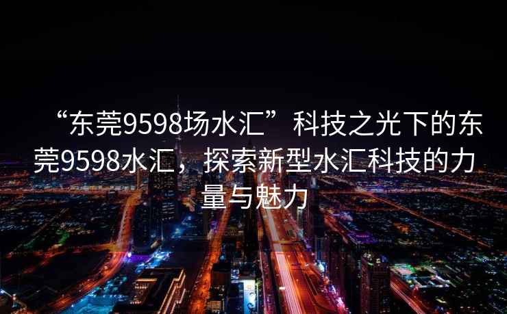 “東莞9598場水匯”科技之光下的東莞9598水匯，探索新型水匯科技的力量與魅力