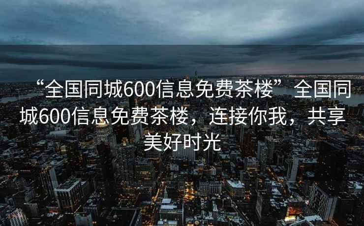 “全國同城600信息免費(fèi)茶樓”全國同城600信息免費(fèi)茶樓，連接你我，共享美好時光