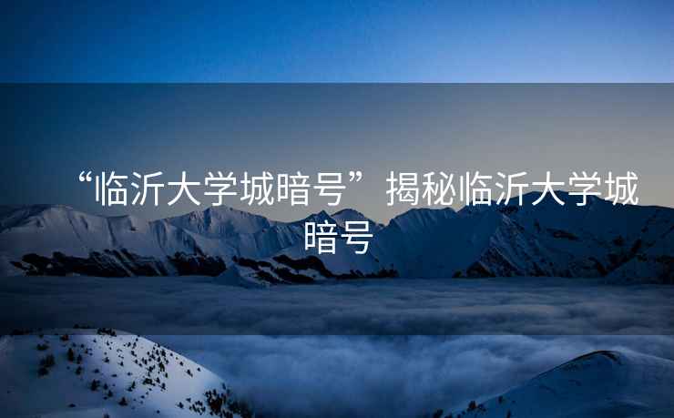 “臨沂大學(xué)城暗號(hào)”揭秘臨沂大學(xué)城暗號(hào)