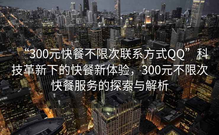 “300元快餐不限次聯(lián)系方式QQ”科技革新下的快餐新體驗(yàn)，300元不限次快餐服務(wù)的探索與解析