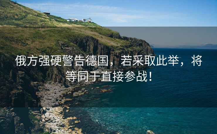 俄方強硬警告德國，若采取此舉，將等同于直接參戰(zhàn)！