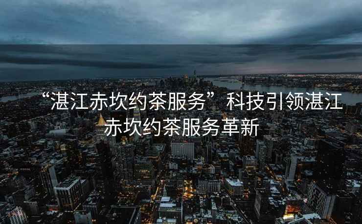 “湛江赤坎約茶服務(wù)”科技引領(lǐng)湛江赤坎約茶服務(wù)革新
