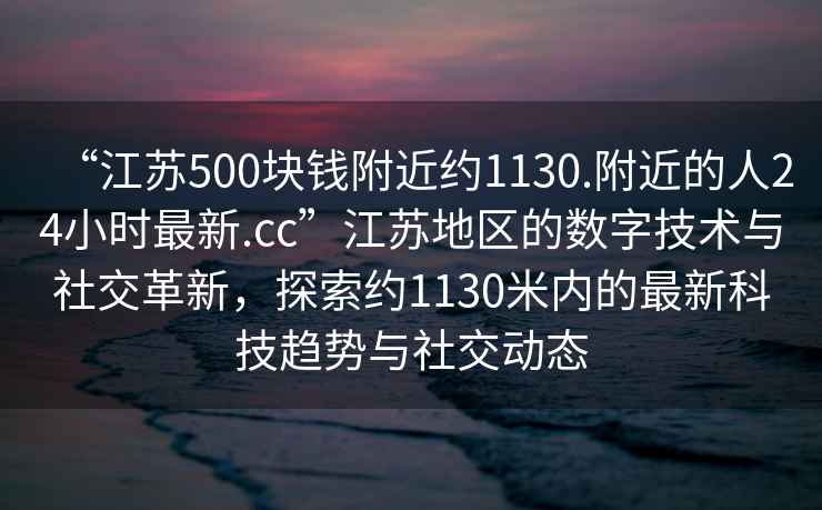 “江蘇500塊錢附近約1130.附近的人24小時(shí)最新.cc”江蘇地區(qū)的數(shù)字技術(shù)與社交革新，探索約1130米內(nèi)的最新科技趨勢(shì)與社交動(dòng)態(tài)