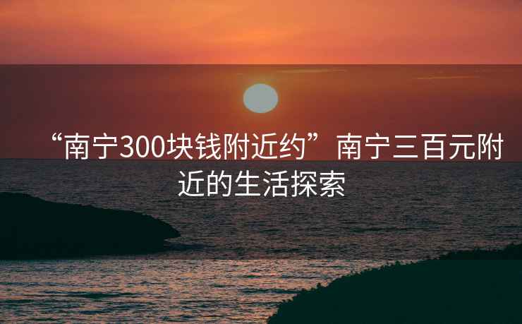 “南寧300塊錢附近約”南寧三百元附近的生活探索