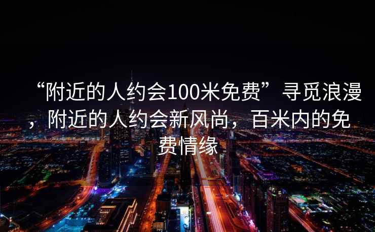 “附近的人約會100米免費”尋覓浪漫，附近的人約會新風尚，百米內(nèi)的免費情緣