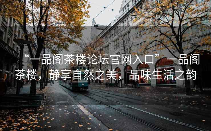 “一品閣茶樓論壇官網(wǎng)入口”一品閣茶樓，靜享自然之美，品味生活之韻