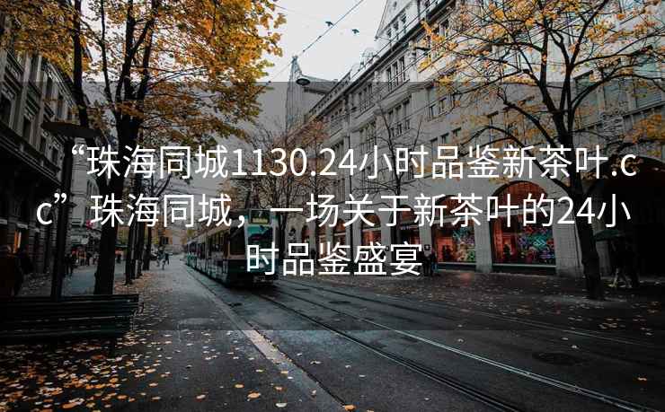 “珠海同城1130.24小時品鑒新茶葉.cc”珠海同城，一場關(guān)于新茶葉的24小時品鑒盛宴