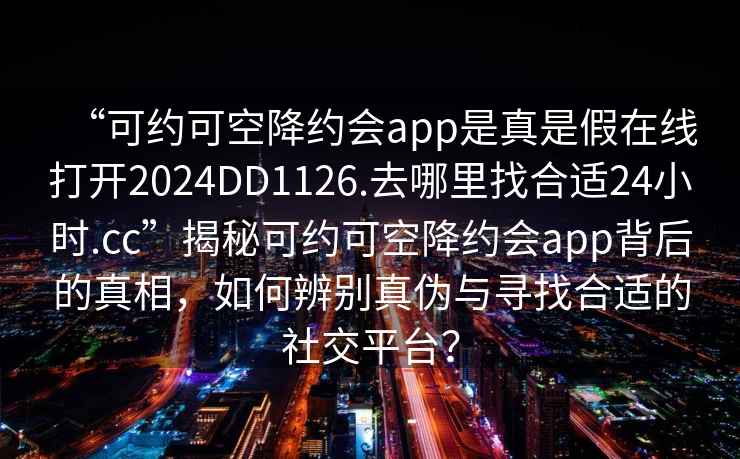 “可約可空降約會app是真是假在線打開2024DD1126.去哪里找合適24小時.cc”揭秘可約可空降約會app背后的真相，如何辨別真?zhèn)闻c尋找合適的社交平臺？