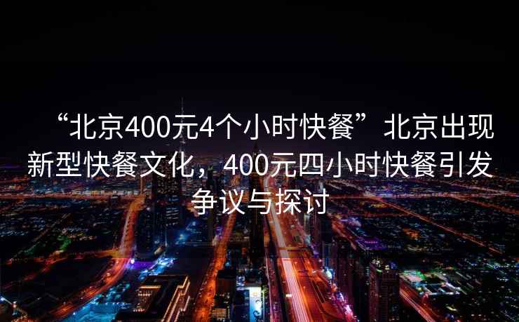 “北京400元4個(gè)小時(shí)快餐”北京出現(xiàn)新型快餐文化，400元四小時(shí)快餐引發(fā)爭(zhēng)議與探討