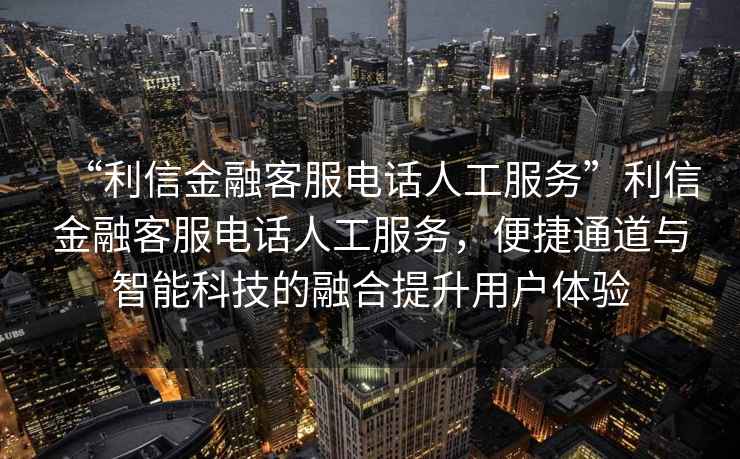 “利信金融客服電話人工服務(wù)”利信金融客服電話人工服務(wù)，便捷通道與智能科技的融合提升用戶體驗(yàn)