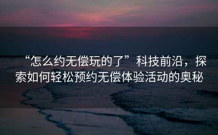 “怎么約無(wú)償玩的了”科技前沿，探索如何輕松預(yù)約無(wú)償體驗(yàn)活動(dòng)的奧秘