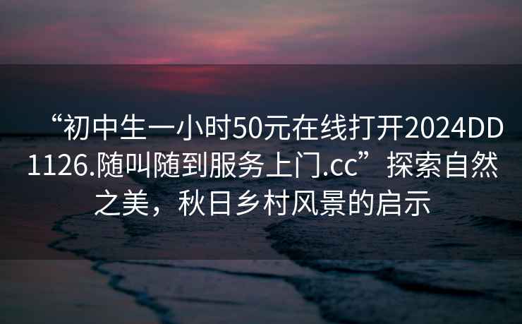 “初中生一小時(shí)50元在線打開2024DD1126.隨叫隨到服務(wù)上門.cc”探索自然之美，秋日鄉(xiāng)村風(fēng)景的啟示