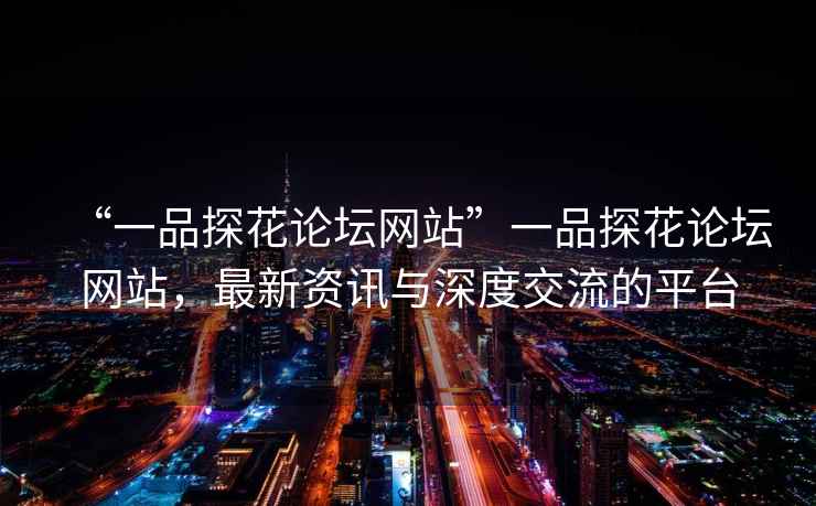 “一品探花論壇網(wǎng)站”一品探花論壇網(wǎng)站，最新資訊與深度交流的平臺