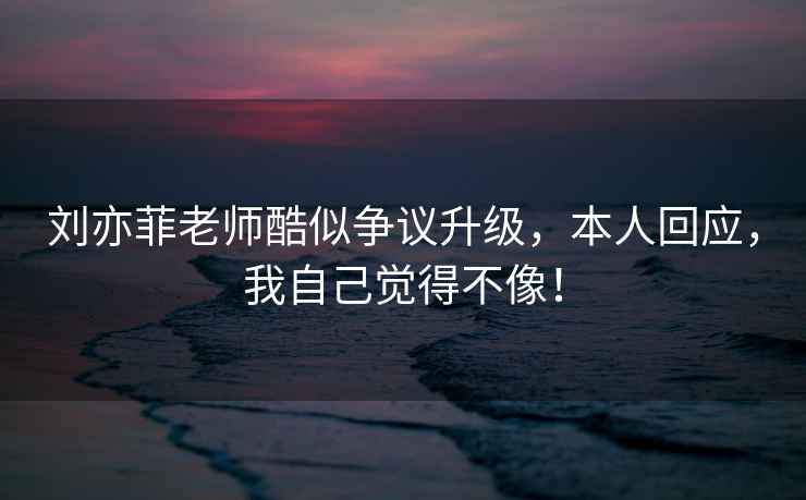 劉亦菲老師酷似爭(zhēng)議升級(jí)，本人回應(yīng)，我自己覺(jué)得不像！