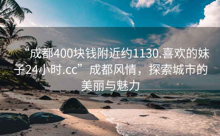 “成都400塊錢(qián)附近約1130.喜歡的妹子24小時(shí).cc”成都風(fēng)情，探索城市的美麗與魅力