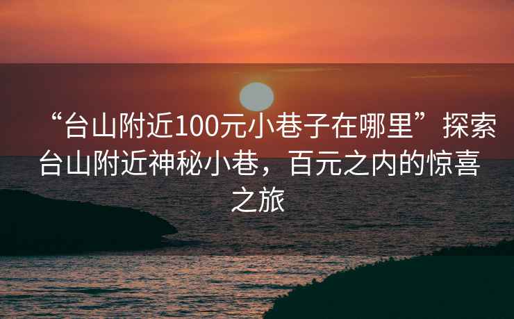“臺(tái)山附近100元小巷子在哪里”探索臺(tái)山附近神秘小巷，百元之內(nèi)的驚喜之旅