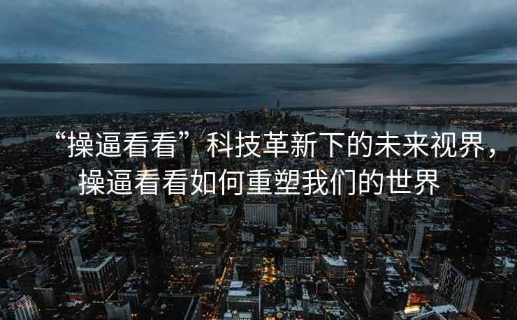 “操逼看看”科技革新下的未來視界，操逼看看如何重塑我們的世界