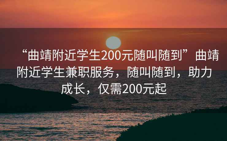 “曲靖附近學(xué)生200元隨叫隨到”曲靖附近學(xué)生兼職服務(wù)，隨叫隨到，助力成長，僅需200元起