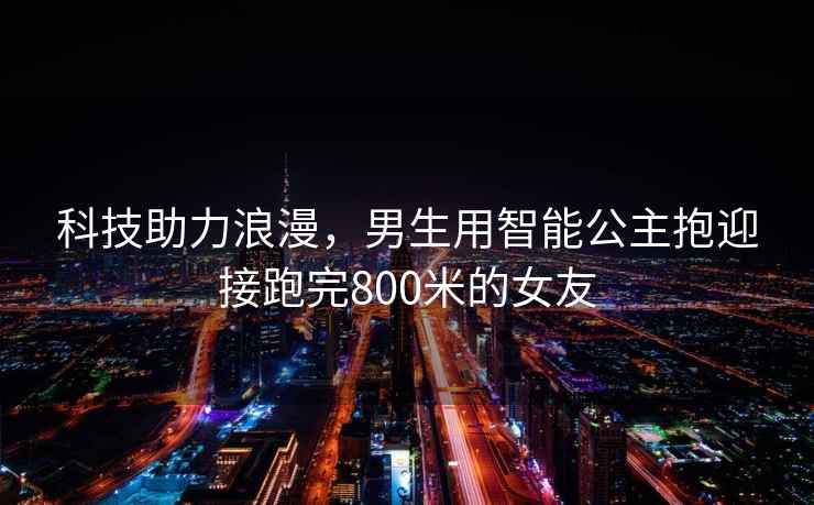 科技助力浪漫，男生用智能公主抱迎接跑完800米的女友
