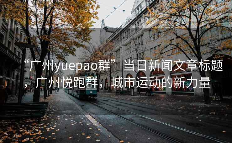 “廣州yuepao群”當(dāng)日新聞文章標(biāo)題，廣州悅跑群，城市運動的新力量