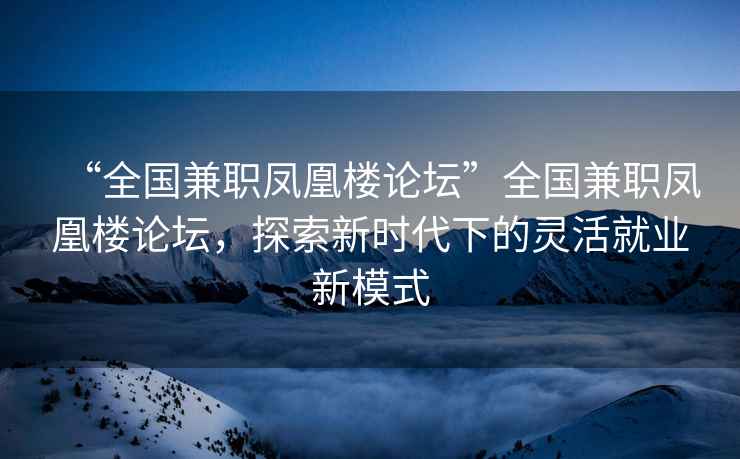 “全國兼職鳳凰樓論壇”全國兼職鳳凰樓論壇，探索新時(shí)代下的靈活就業(yè)新模式