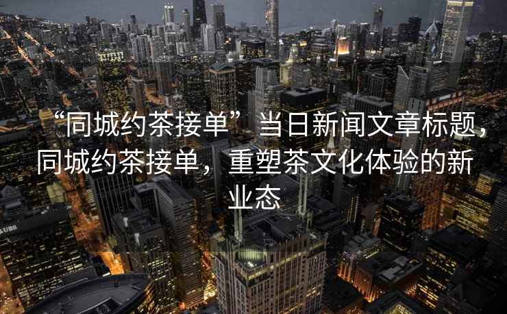 “同城約茶接單”當(dāng)日新聞文章標(biāo)題，同城約茶接單，重塑茶文化體驗(yàn)的新業(yè)態(tài)